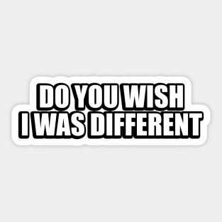 Do You Wish I Was Different Sticker